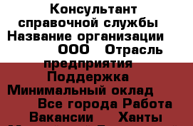 Консультант справочной службы › Название организации ­ Beeper, ООО › Отрасль предприятия ­ Поддержка › Минимальный оклад ­ 12 000 - Все города Работа » Вакансии   . Ханты-Мансийский,Белоярский г.